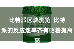 比特派区块浏览  比特派的反应速率齐有昭着提高